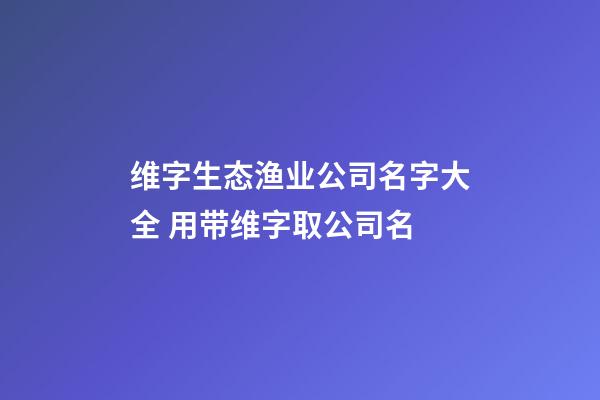 维字生态渔业公司名字大全 用带维字取公司名-第1张-公司起名-玄机派